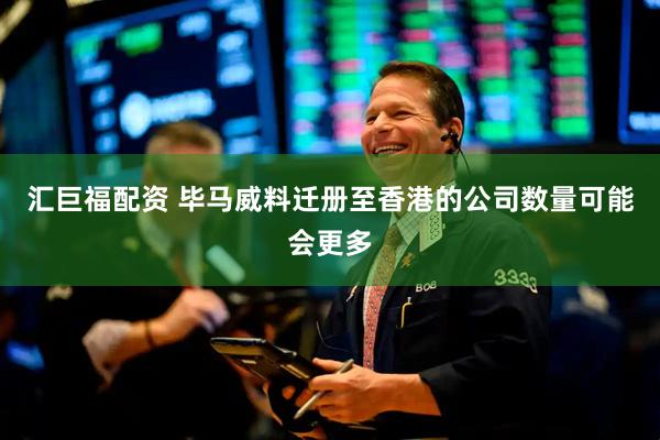 汇巨福配资 毕马威料迁册至香港的公司数量可能会更多