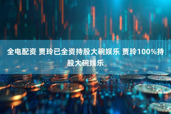全电配资 贾玲已全资持股大碗娱乐 贾玲100%持股大碗娱乐