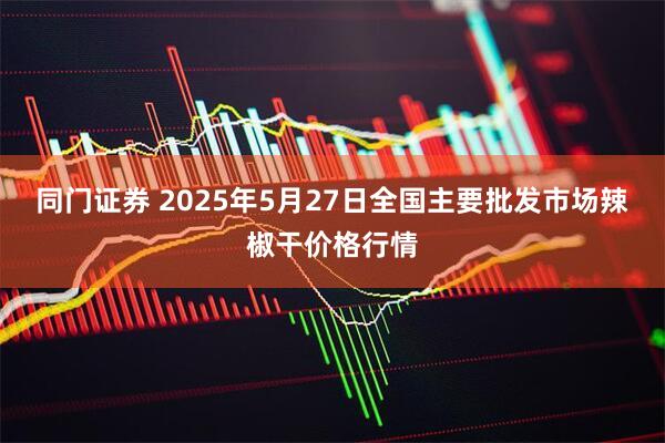 同门证券 2025年5月27日全国主要批发市场辣椒干价格行情