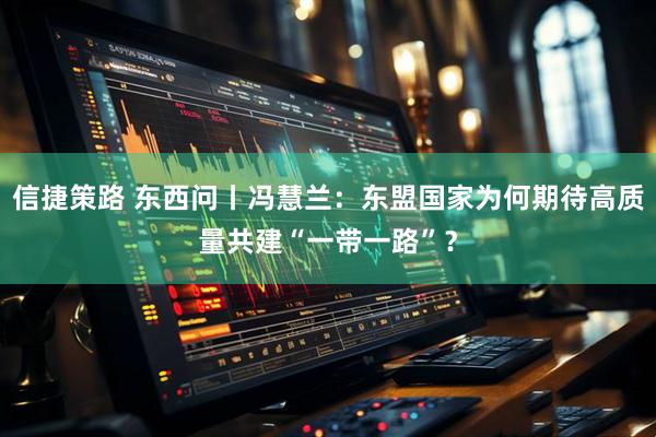 信捷策路 东西问丨冯慧兰：东盟国家为何期待高质量共建“一带一路”？