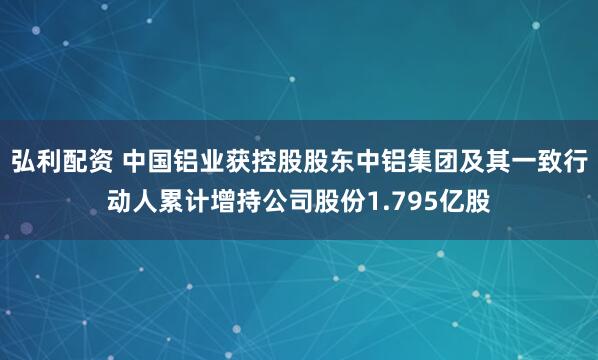 弘利配资 中国铝业获控股股东中铝集团及其一致行动人累计增持公司股份1.795亿股