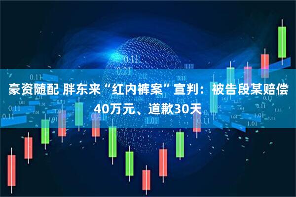 豪资随配 胖东来“红内裤案”宣判：被告段某赔偿40万元、道歉30天