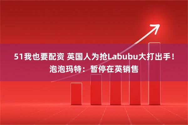51我也要配资 英国人为抢Labubu大打出手！泡泡玛特：暂停在英销售