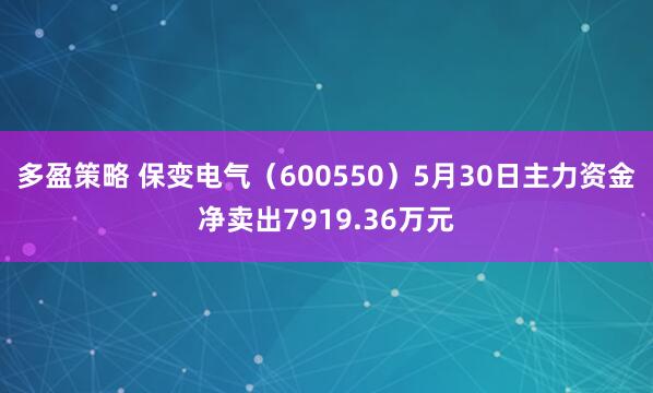 多盈策略 保变电气（600550）5月30日主力资金净卖出7919.36万元