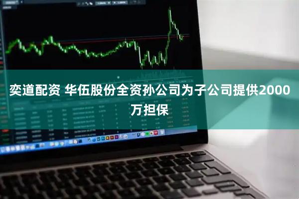奕道配资 华伍股份全资孙公司为子公司提供2000万担保