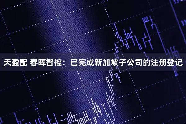 天盈配 春晖智控：已完成新加坡子公司的注册登记