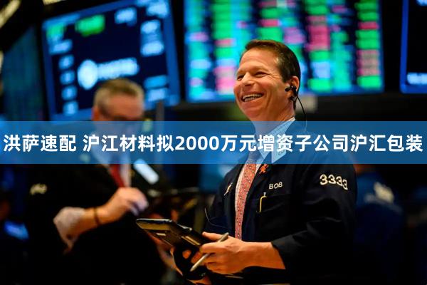 洪萨速配 沪江材料拟2000万元增资子公司沪汇包装