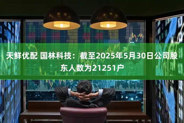 天鲜优配 国林科技：截至2025年5月30日公司股东人数为21251户