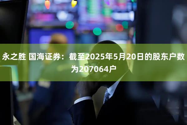 永之胜 国海证券：截至2025年5月20日的股东户数为207064户