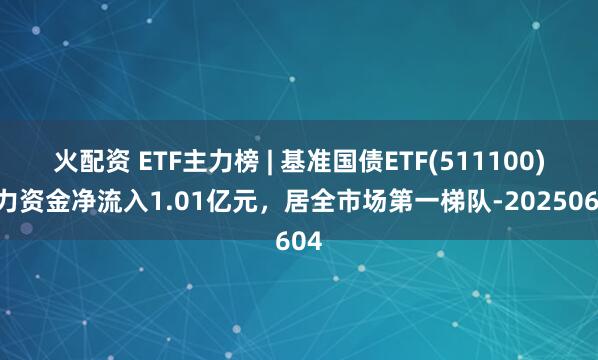 火配资 ETF主力榜 | 基准国债ETF(511100)主力资金净流入1.01亿元，居全市场第一梯队-20250604