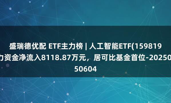盛瑞德优配 ETF主力榜 | 人工智能ETF(159819)主力资金净流入8118.87万元，居可比基金首位-20250604