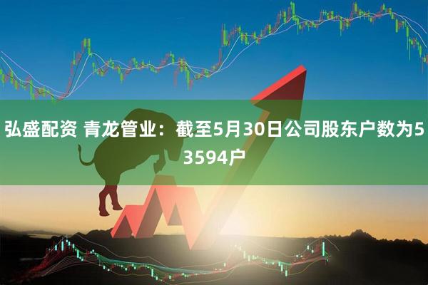 弘盛配资 青龙管业：截至5月30日公司股东户数为53594户