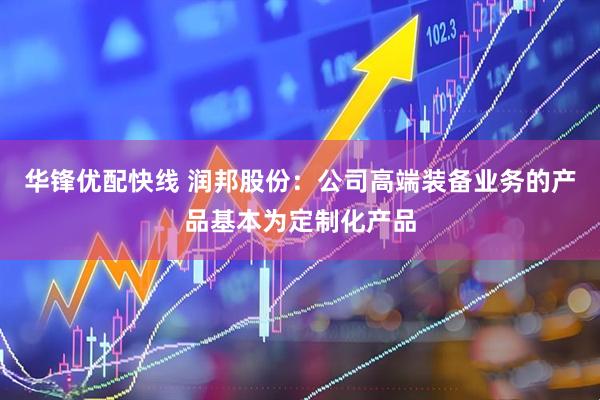 华锋优配快线 润邦股份：公司高端装备业务的产品基本为定制化产品