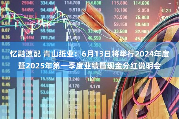 忆融速配 青山纸业：6月13日将举行2024年度暨2025年第一季度业绩暨现金分红说明会