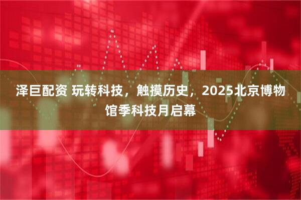 泽巨配资 玩转科技，触摸历史，2025北京博物馆季科技月启幕