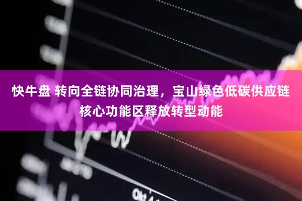快牛盘 转向全链协同治理，宝山绿色低碳供应链核心功能区释放转型动能