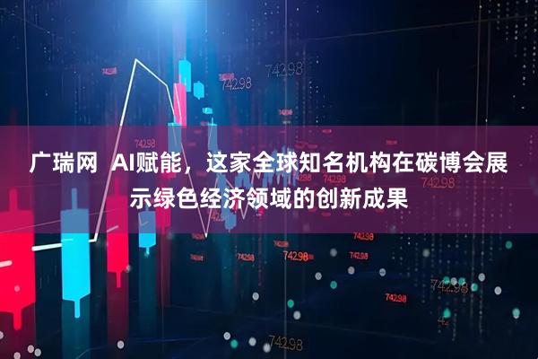 广瑞网  AI赋能，这家全球知名机构在碳博会展示绿色经济领域的创新成果