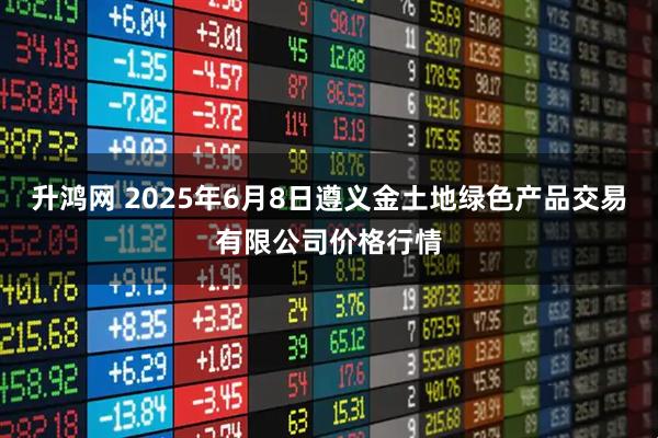升鸿网 2025年6月8日遵义金土地绿色产品交易有限公司价格行情