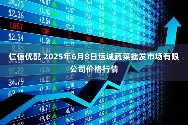 仁信优配 2025年6月8日运城蔬菜批发市场有限公司价格行情
