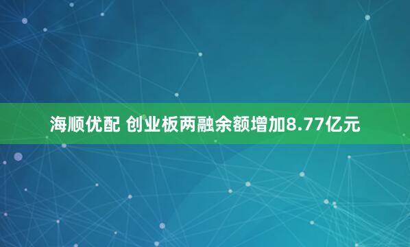 海顺优配 创业板两融余额增加8.77亿元