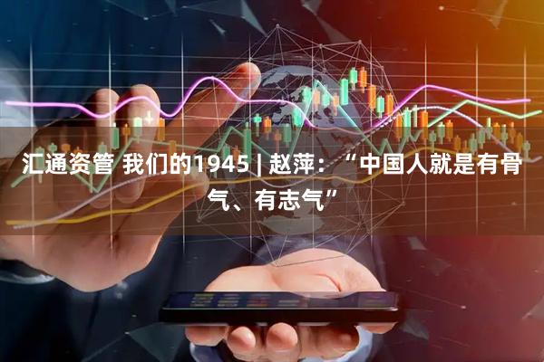 汇通资管 我们的1945 | 赵萍：“中国人就是有骨气、有志气”