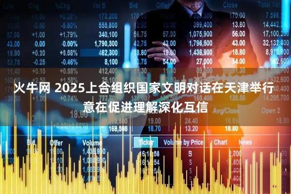 火牛网 2025上合组织国家文明对话在天津举行 意在促进理解深化互信