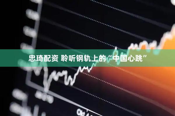 忠琦配资 聆听钢轨上的“中国心跳”