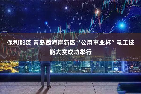 保利配资 青岛西海岸新区“公用事业杯”电工技能大赛成功举行