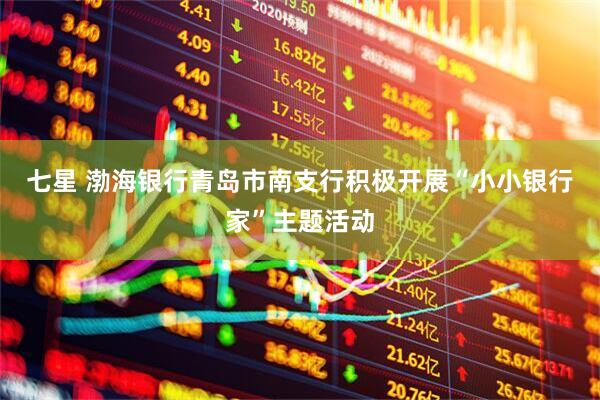 七星 渤海银行青岛市南支行积极开展“小小银行家”主题活动