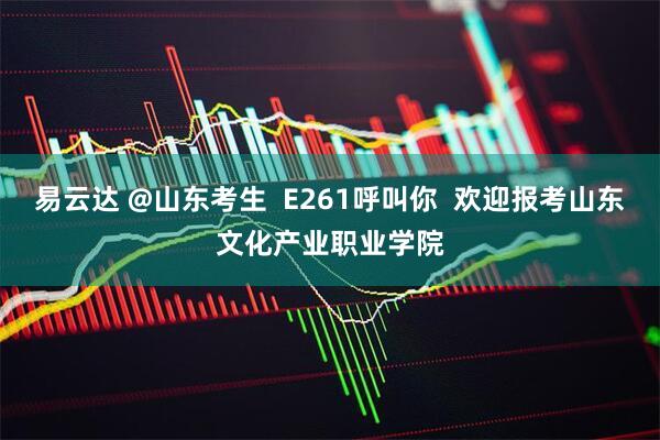 易云达 @山东考生  E261呼叫你  欢迎报考山东文化产业职业学院