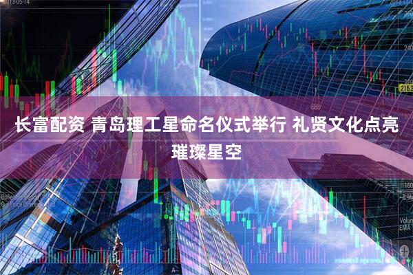 长富配资 青岛理工星命名仪式举行 礼贤文化点亮璀璨星空