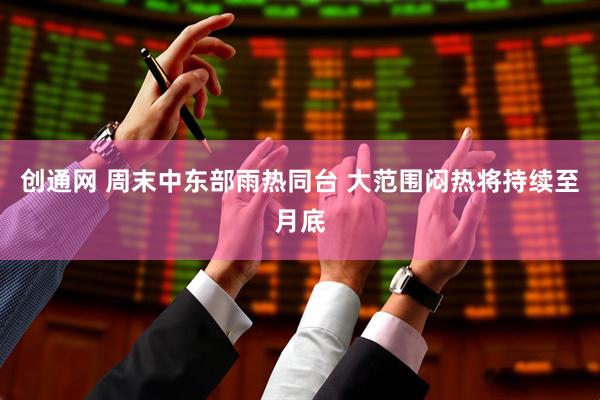创通网 周末中东部雨热同台 大范围闷热将持续至月底