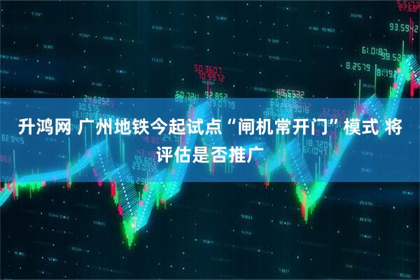 升鸿网 广州地铁今起试点“闸机常开门”模式 将评估是否推广