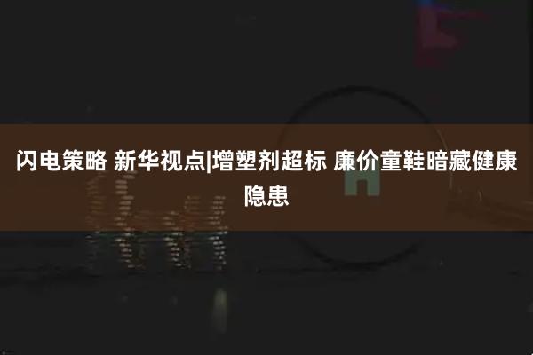 闪电策略 新华视点|增塑剂超标 廉价童鞋暗藏健康隐患
