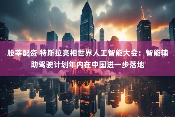 股莘配资 特斯拉亮相世界人工智能大会：智能辅助驾驶计划年内在中国进一步落地