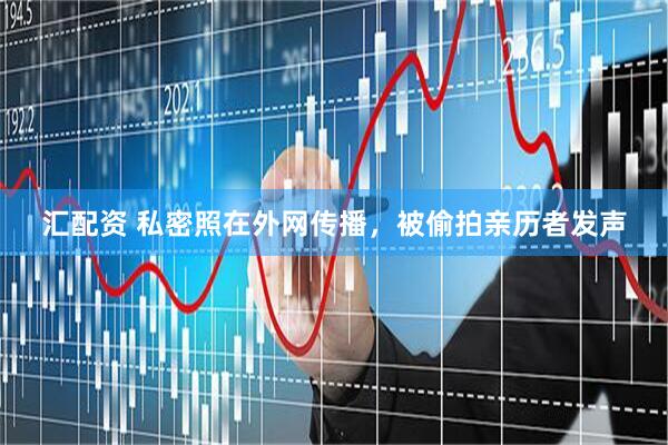 汇配资 私密照在外网传播，被偷拍亲历者发声