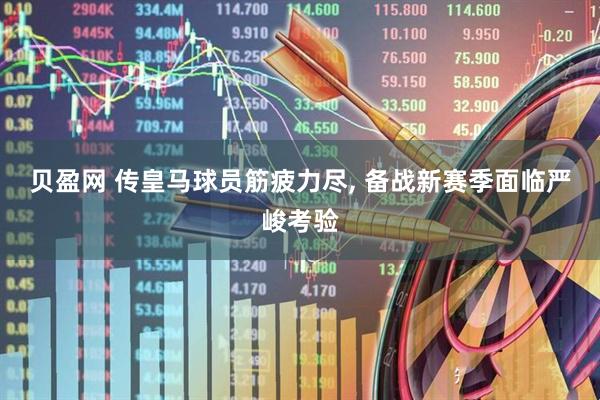 贝盈网 传皇马球员筋疲力尽, 备战新赛季面临严峻考验