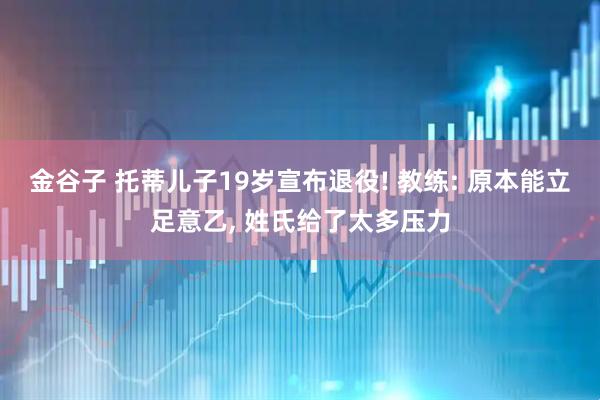 金谷子 托蒂儿子19岁宣布退役! 教练: 原本能立足意乙, 姓氏给了太多压力