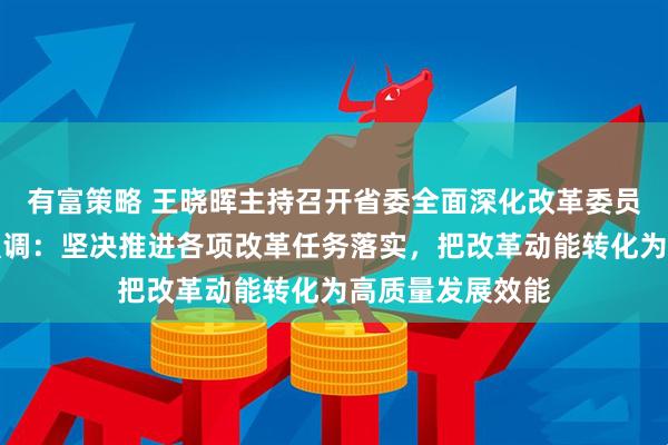 有富策略 王晓晖主持召开省委全面深化改革委员会第十次会议强调：坚决推进各项改革任务落实，把改革动能转化为高质量发展效能