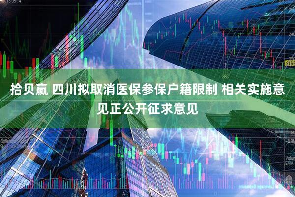 拾贝赢 四川拟取消医保参保户籍限制 相关实施意见正公开征求意见