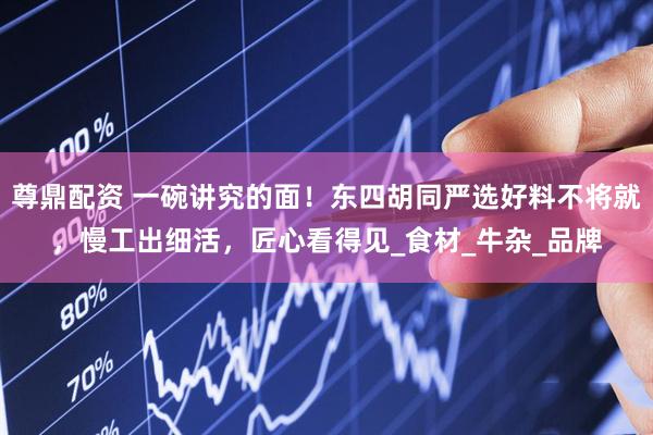 尊鼎配资 一碗讲究的面！东四胡同严选好料不将就，慢工出细活，匠心看得见_食材_牛杂_品牌