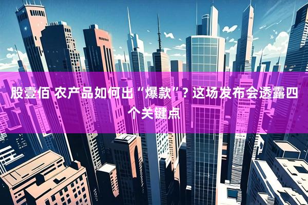 股壹佰 农产品如何出“爆款”? 这场发布会透露四个关键点
