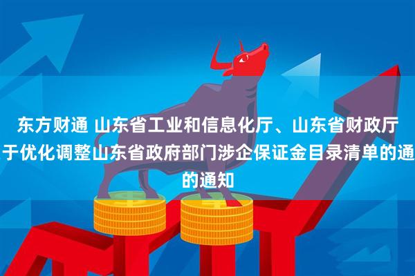 东方财通 山东省工业和信息化厅、山东省财政厅关于优化调整山东省政府部门涉企保证金目录清单的通知