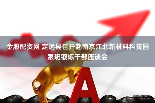 金股配资网 定远县召开赴南京江北新材料科技园跟班锻炼干部座谈会