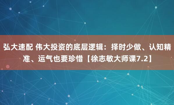 弘大速配 伟大投资的底层逻辑：择时少做、认知精准、运气也要珍惜【徐志敏大师课7.2】