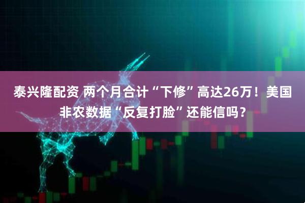 泰兴隆配资 两个月合计“下修”高达26万！美国非农数据“反复打脸”还能信吗？
