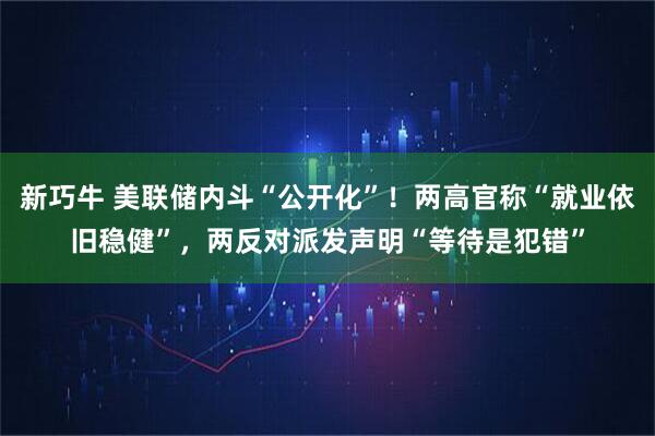 新巧牛 美联储内斗“公开化”！两高官称“就业依旧稳健”，两反对派发声明“等待是犯错”