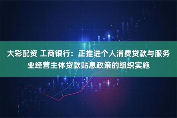 大彩配资 工商银行：正推进个人消费贷款与服务业经营主体贷款贴息政策的组织实施
