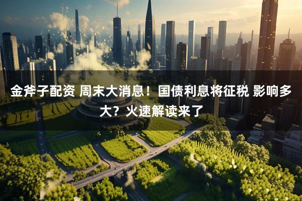 金斧子配资 周末大消息！国债利息将征税 影响多大？火速解读来了