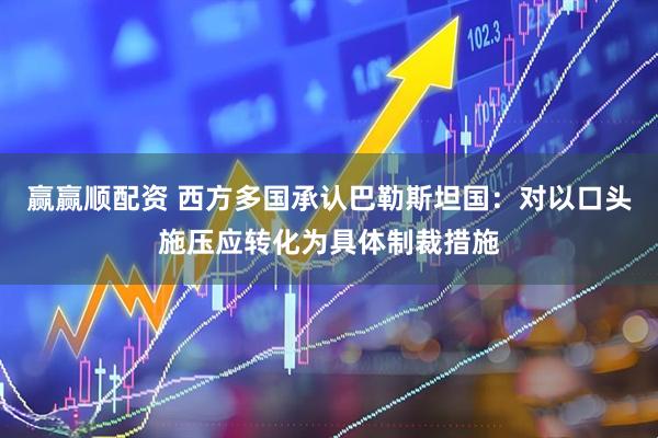 赢赢顺配资 西方多国承认巴勒斯坦国：对以口头施压应转化为具体制裁措施